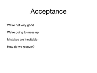 Acceptance
We’re not very good
We’re going to mess up
Mistakes are inevitable
How do we recover?
 