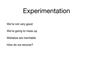 Experimentation
We’re not very good
We’re going to mess up
Mistakes are inevitable
How do we recover?
 