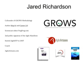 3
Cofounder of GROWS Methodology
Author Ship It! and Career 2.0
Screencast editor PragProg.com
2nd public signatory of the Agile Manifesto
Started AgileRTP in 2007
Coach
AgileArtisans.com
Jared Richardson
 