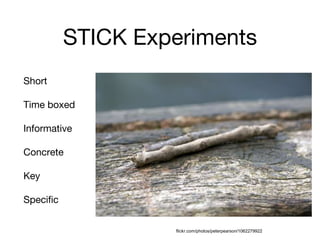 STICK Experiments
Short
Time boxed
Informative
Concrete
Key
Specific
flickr.com/photos/peterpearson/1062279922
 
