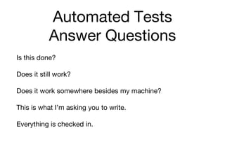 Automated Tests
Answer Questions
Is this done?
Does it still work?
Does it work somewhere besides my machine?
This is what I’m asking you to write.
Everything is checked in.
 