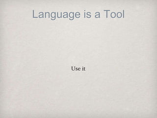 Language is a Tool
Use it
 
