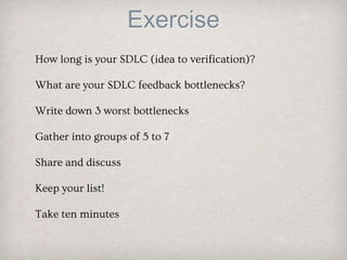 Exercise
How long is your SDLC (idea to verification)?
What are your SDLC feedback bottlenecks?
Write down 3 worst bottlenecks
Gather into groups of 5 to 7
Share and discuss
Keep your list!
Take ten minutes
 