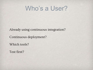 Who’s a User?
Already using continuous integration?
Continuous deployment?
Which tools?
Test first?
 