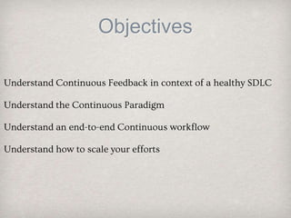 Objectives
Understand Continuous Feedback in context of a healthy SDLC
Understand the Continuous Paradigm
Understand an end-to-end Continuous workflow
Understand how to scale your efforts
 
