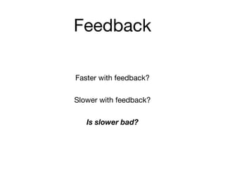 Feedback
Faster with feedback?
Slower with feedback?
Is slower bad?
 