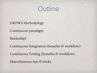 Outline
GROWS Methodology
Continuous paradigm
Battleship!
Continuous Integration (benefits & workflow)
Continuous Testing (benefits & workflow)
Miscellaneous tips & tricks
 