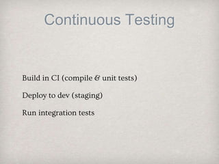 Continuous Testing
Build in CI (compile & unit tests)
Deploy to dev (staging)
Run integration tests
 