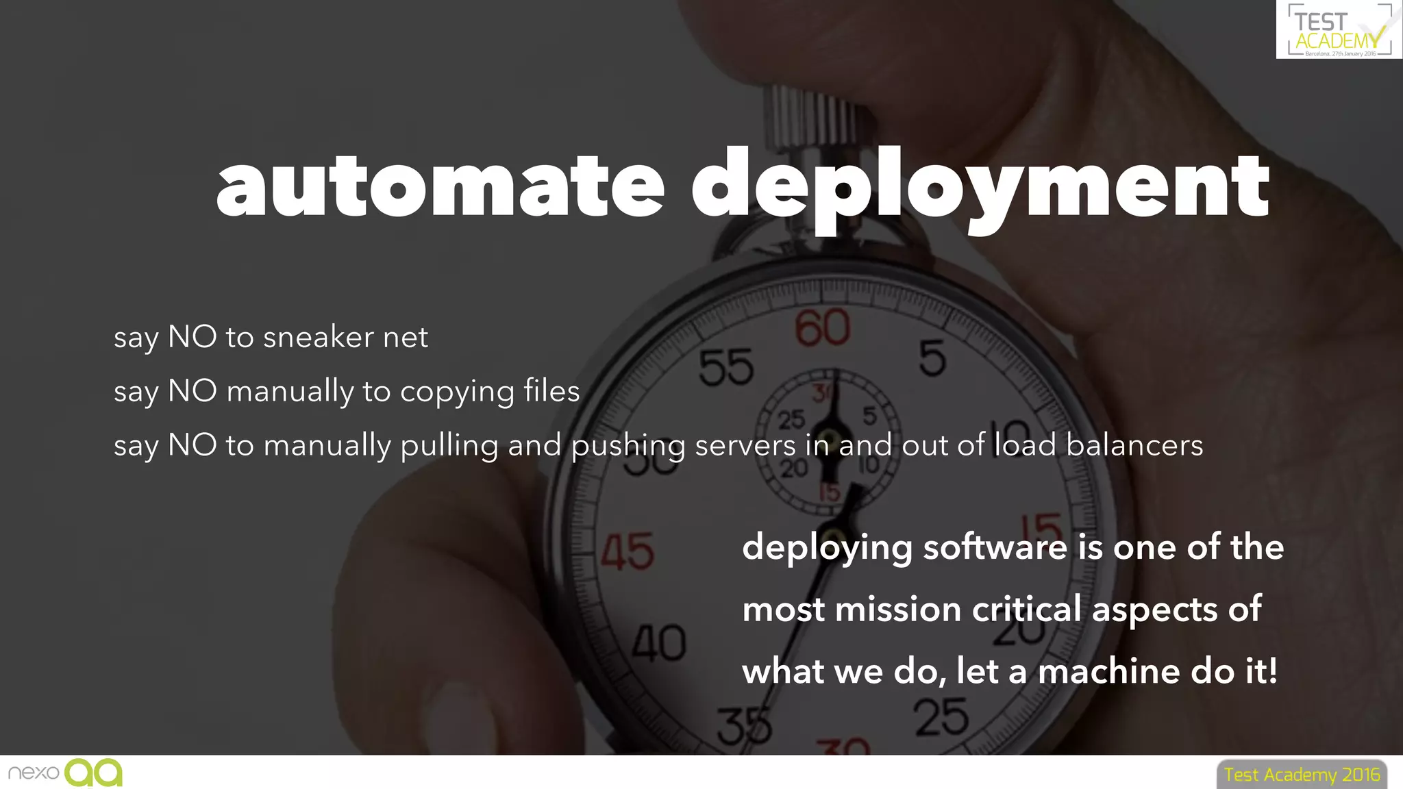 automate deployment
say NO to sneaker net
say NO manually to copying ﬁles
say NO to manually pulling and pushing servers in and out of load balancers
deploying software is one of the
most mission critical aspects of
what we do, let a machine do it!
 