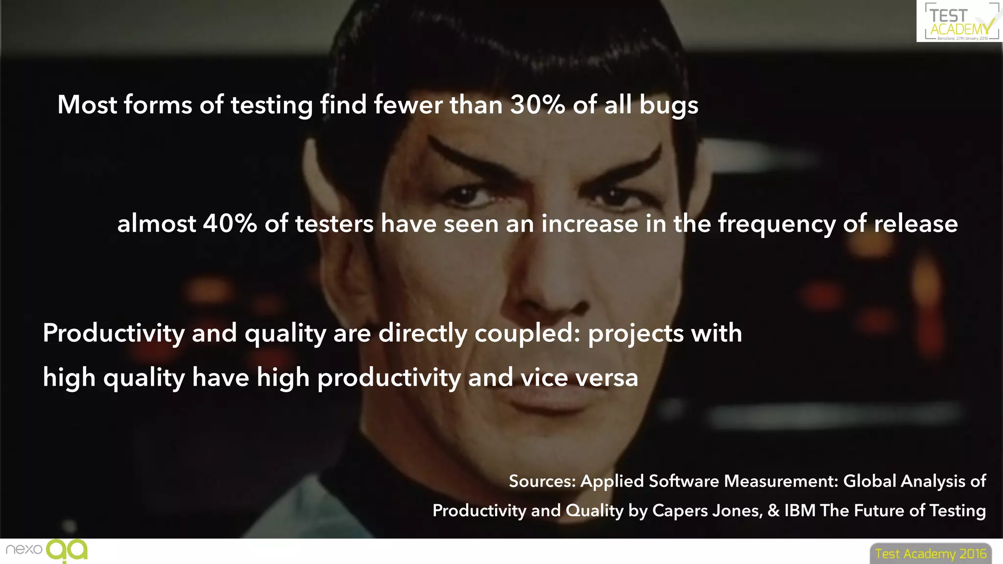 Sources: Applied Software Measurement: Global Analysis of
Productivity and Quality by Capers Jones, & IBM The Future of Testing
Most forms of testing ﬁnd fewer than 30% of all bugs
almost 40% of testers have seen an increase in the frequency of release
Productivity and quality are directly coupled: projects with
high quality have high productivity and vice versa
 