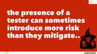 the presence of a
tester can sometimes
introduce more risk
than they mitigate..
 