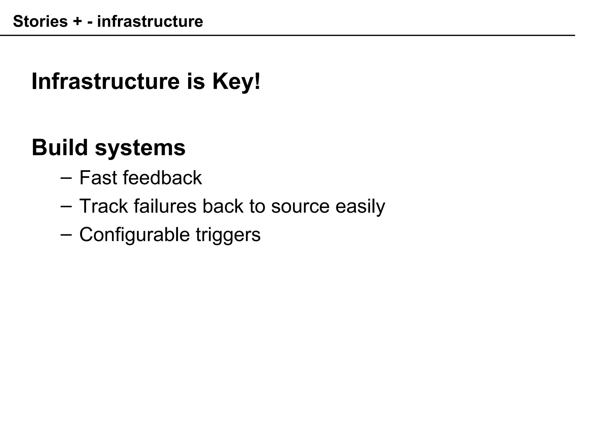 Stories + - infrastructure
Infrastructure is Key!
Build systems
– Fast feedback
– Track failures back to source easily
– Configurable triggers
 