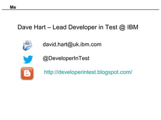 Me
Dave Hart – Lead Developer in Test @ IBM
david.hart@uk.ibm.com
@DeveloperInTest
http://developerintest.blogspot.com/
 