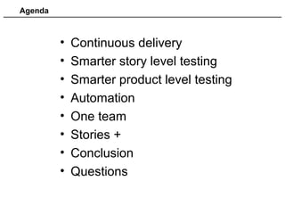 Agenda
• Continuous delivery
• Smarter story level testing
• Smarter product level testing
• Automation
• One team
• Stories +
• Conclusion
• Questions
 