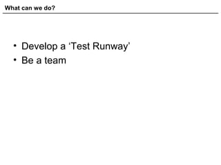 What can we do?
• Develop a ‘Test Runway’
• Be a team
 