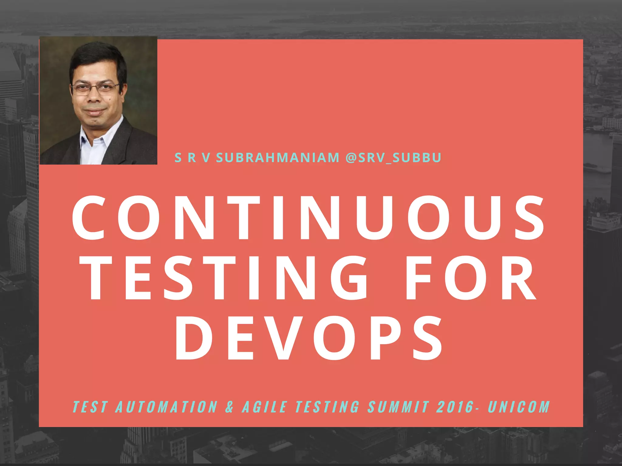 CONTINUOUS
TESTING FOR
DEVOPS
S R V SUBRAHMANIAM @SRV_SUBBU
T E S T A U T O M A T I O N & A G I L E T E S T I N G S U M M I T 2 0 1 6 - U N I C O M