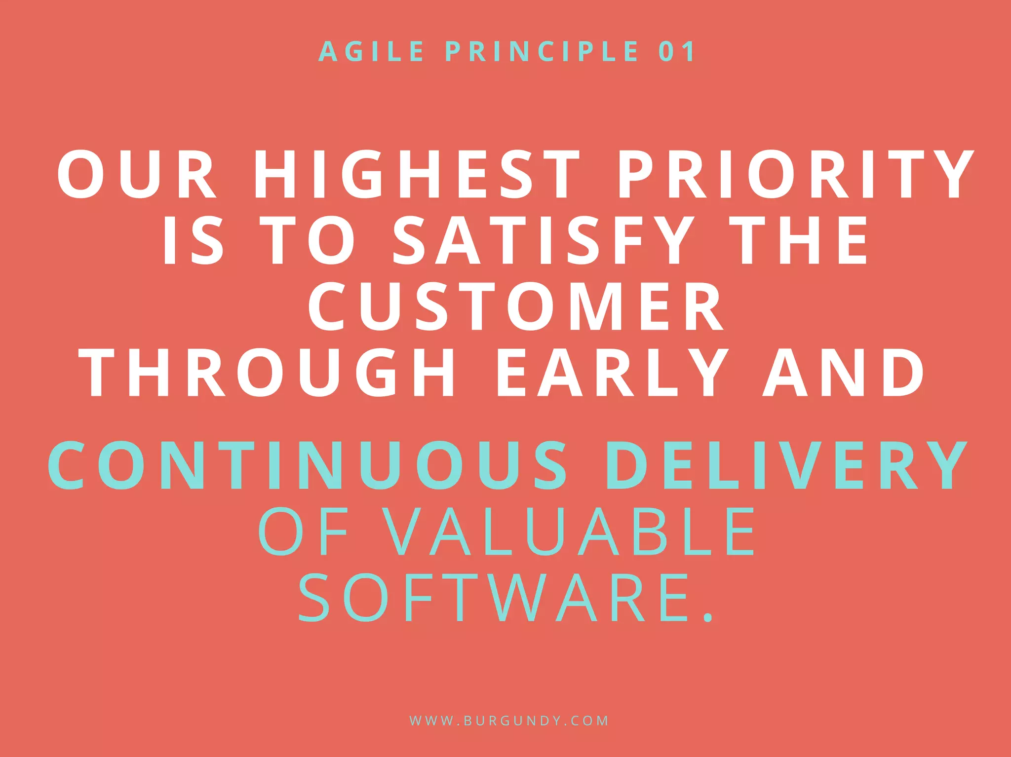 OUR HIGHEST PRIORITY
IS TO SATISFY THE
CUSTOMER
THROUGH EARLY AND
CONTINUOUS DELIVERY
OF VALUABLE
SOFTWARE.
W W W . B U R G U N D Y . C O M
A G I L E P R I N C I P L E 0 1