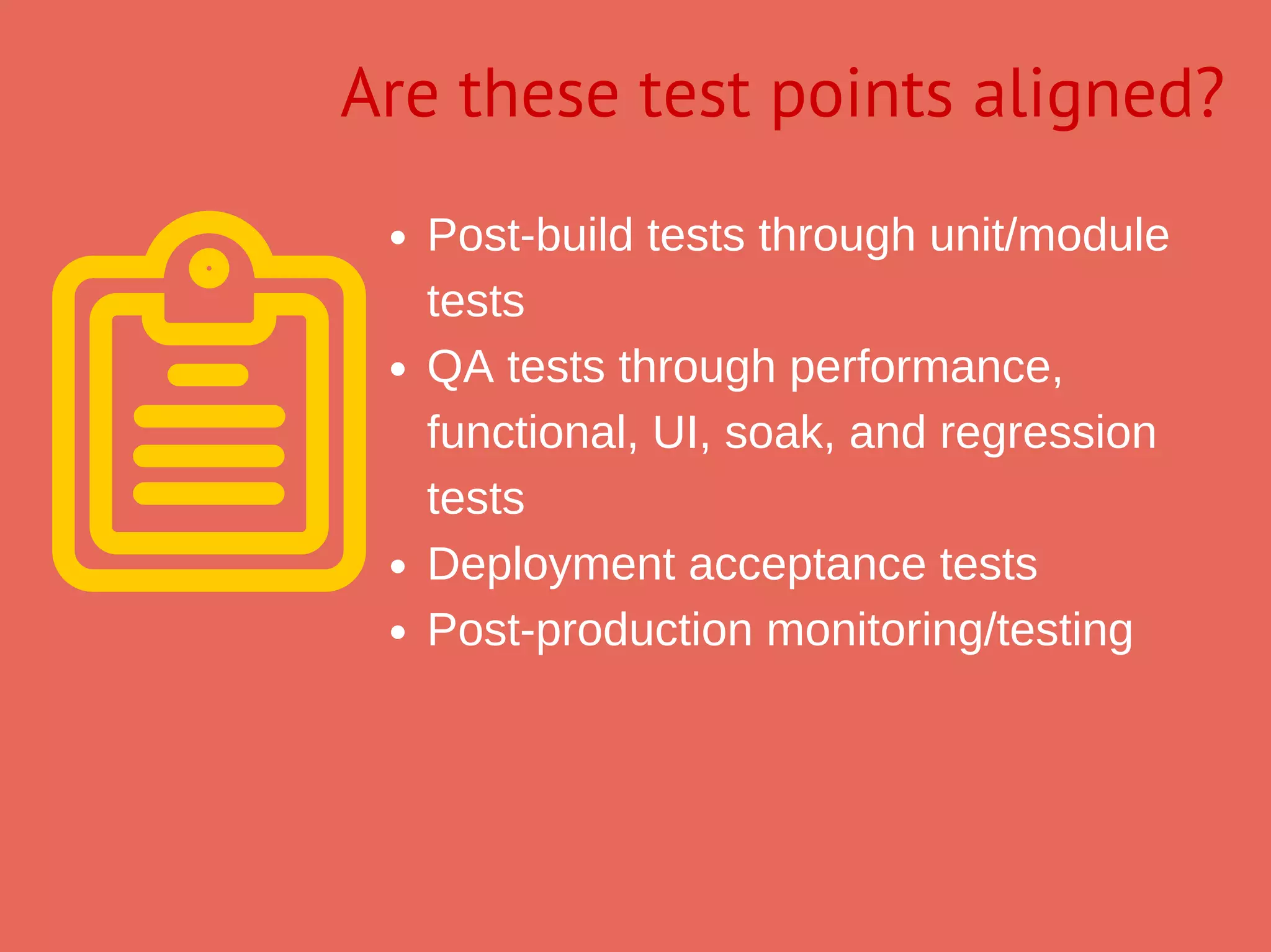 Postbuild tests through unit/module
tests
QA tests through performance,
functional, UI, soak, and regression
tests
Deployment acceptance tests
Postproduction monitoring/testing
Are these test points aligned?