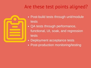 Post­build tests through unit/module
tests
QA tests through performance,
functional, UI, soak, and regression
tests
Deployment acceptance tests
Post­production monitoring/testing
Are these test points aligned?
 