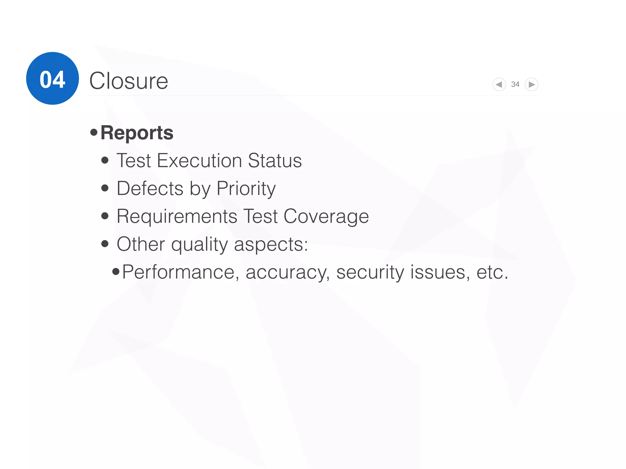 34Closure
•Reports
• Test Execution Status
• Defects by Priority
• Requirements Test Coverage
• Other quality aspects:
•Performance, accuracy, security issues, etc.
04
 