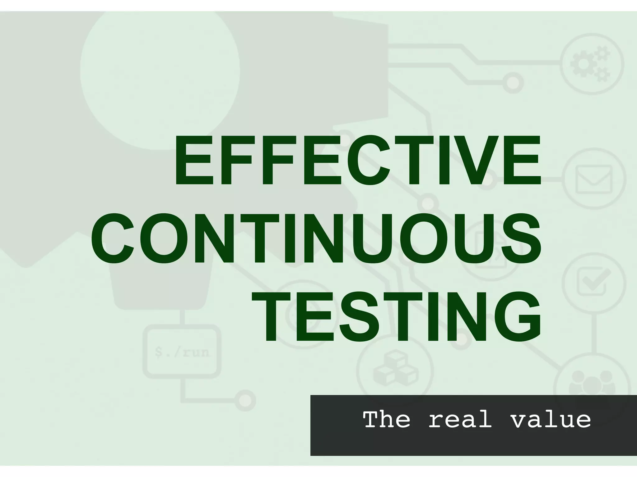 The real value
EFFECTIVE
CONTINUOUS
TESTING
 