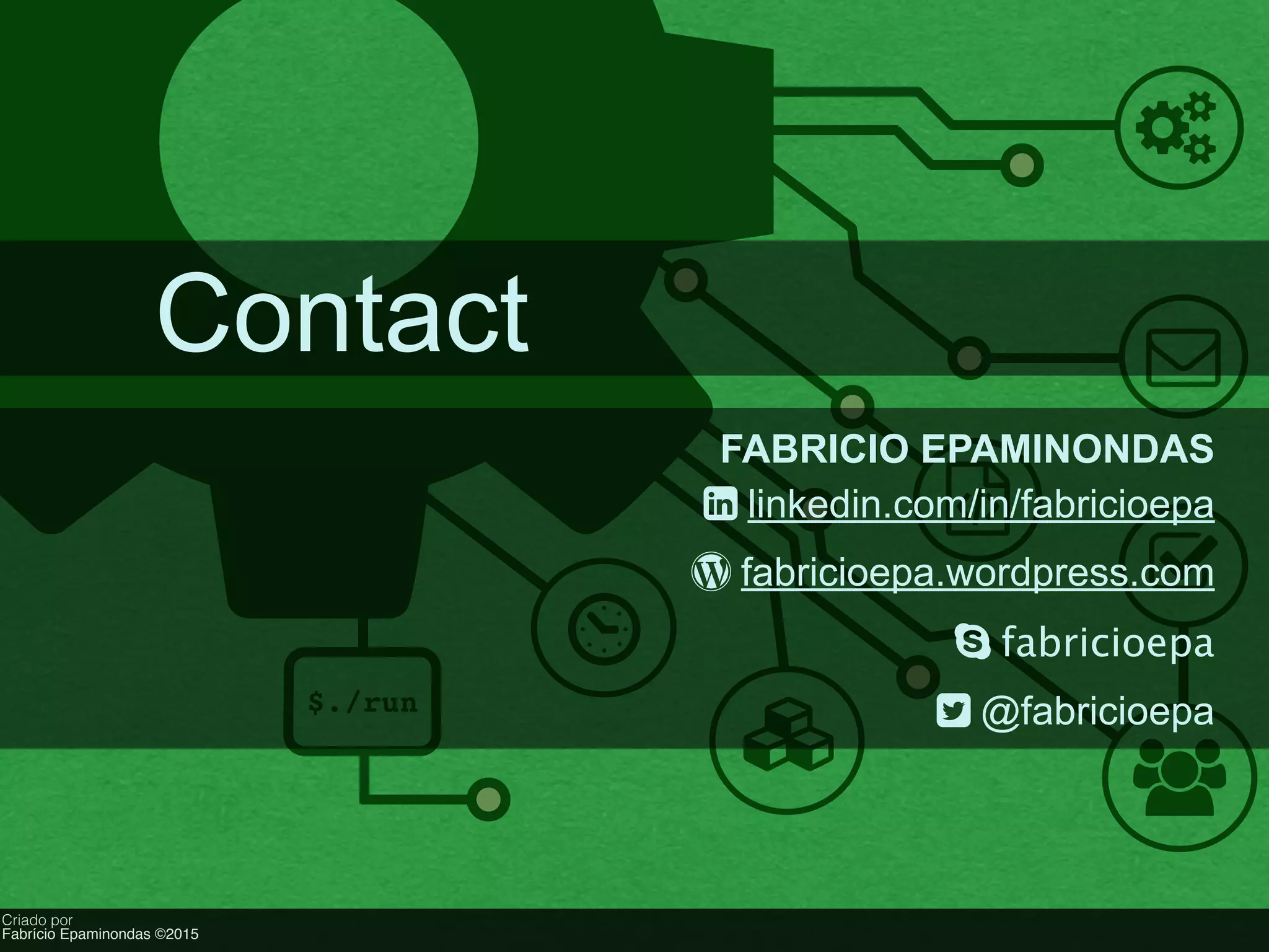 ! "
#
$
%
&
'
$./run
{
Criado por
Fabrício Epaminondas ©2015
Contact
FABRICIO EPAMINONDAS
4 linkedin.com/in/fabricioepa
5 fabricioepa.wordpress.com
6 fabricioepa
7 @fabricioepa
 