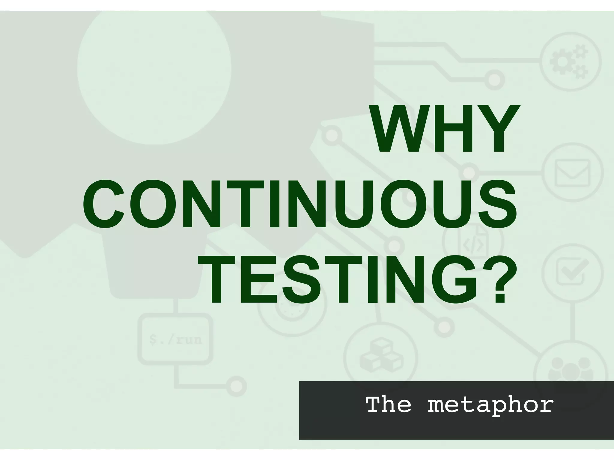 WHY
CONTINUOUS
TESTING?
The metaphor
 