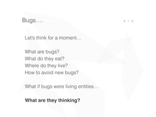 11
Let’s think for a moment…
What are bugs?
What do they eat?
Where do they live?
How to avoid new bugs?
What if bugs were living entities…
What are they thinking?
Bugs….
 