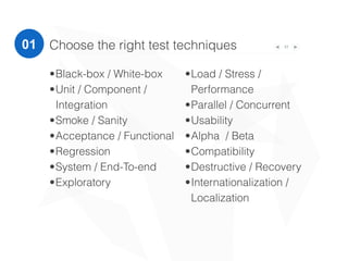 31
•Black-box / White-box
•Unit / Component /
Integration
•Smoke / Sanity
•Acceptance / Functional
•Regression
•System / End-To-end
•Exploratory
•Load / Stress /
Performance
•Parallel / Concurrent
•Usability
•Alpha / Beta
•Compatibility
•Destructive / Recovery
•Internationalization /
Localization
Choose the right test techniques01
 