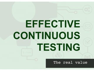 The real value
EFFECTIVE
CONTINUOUS
TESTING
 