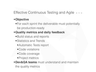 40Effective Continuous Testing and Agile
•Objective
•For each sprint the deliverable must potentially
be production-ready
•Quality metrics and daily feedback
•Build status and reports
•Statistics and Trends
•Automatic Tests report
•Code violations
•Code coverage
•Project metrics
•Dev&QA teams must understand and maintain
the quality metrics
 