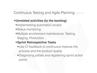 44
•Unrelated activities (to the backlog)
•Implementing automation scripts
•Status monitoring
•Multiple environment maintenance: Testing,
Staging, Production…
•Sprint Retrospective Tasks
•Use CI feedback to continuous improve the
process and the product quality
•Diagnosing pitfalls and registering sprint action
points
Continuous Testing and Agile Planning
 