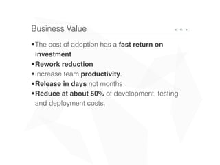 45Business Value
•The cost of adoption has a fast return on
investment
•Rework reduction
•Increase team productivity.
•Release in days not months
•Reduce at about 50% of development, testing
and deployment costs.
 