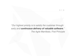 6
“Our highest priority is to satisfy the customer through
early and continuous delivery of valuable software.”
The Agile Manifesto, First Principle
 