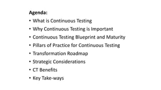 Agenda:
• What is Continuous Testing
• Why Continuous Testing is Important
• Continuous Testing Blueprint and Maturity
• Pillars of Practice for Continuous Testing
• Transformation Roadmap
• Strategic Considerations
• CT Benefits
• Key Take-ways
 
