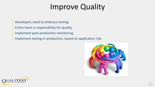 Improve Quality
| Developers need to embrace testing.
| Entire team is responsibility for quality.
| Implement post-production monitoring.
| Implement testing in production, based on application risk.
27
 