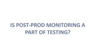 IS POST-PROD MONITORING A
PART OF TESTING?
 