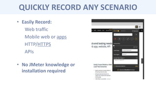 QUICKLY RECORD ANY SCENARIO
• Easily Record:
Web traffic
Mobile web or apps
HTTP/HTTPS
APIs
• No JMeter knowledge or
installation required
 