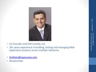 • Co-Founder and CEO eureQa, LLC
• 20+ years experience in building, testing and managing Web
application projects across multiple industries
• bnittoor@sayeureqa.com
• @sayeureqa
September7,2016
Copyright2016eureQa,LLC
AllRightsReserved
 