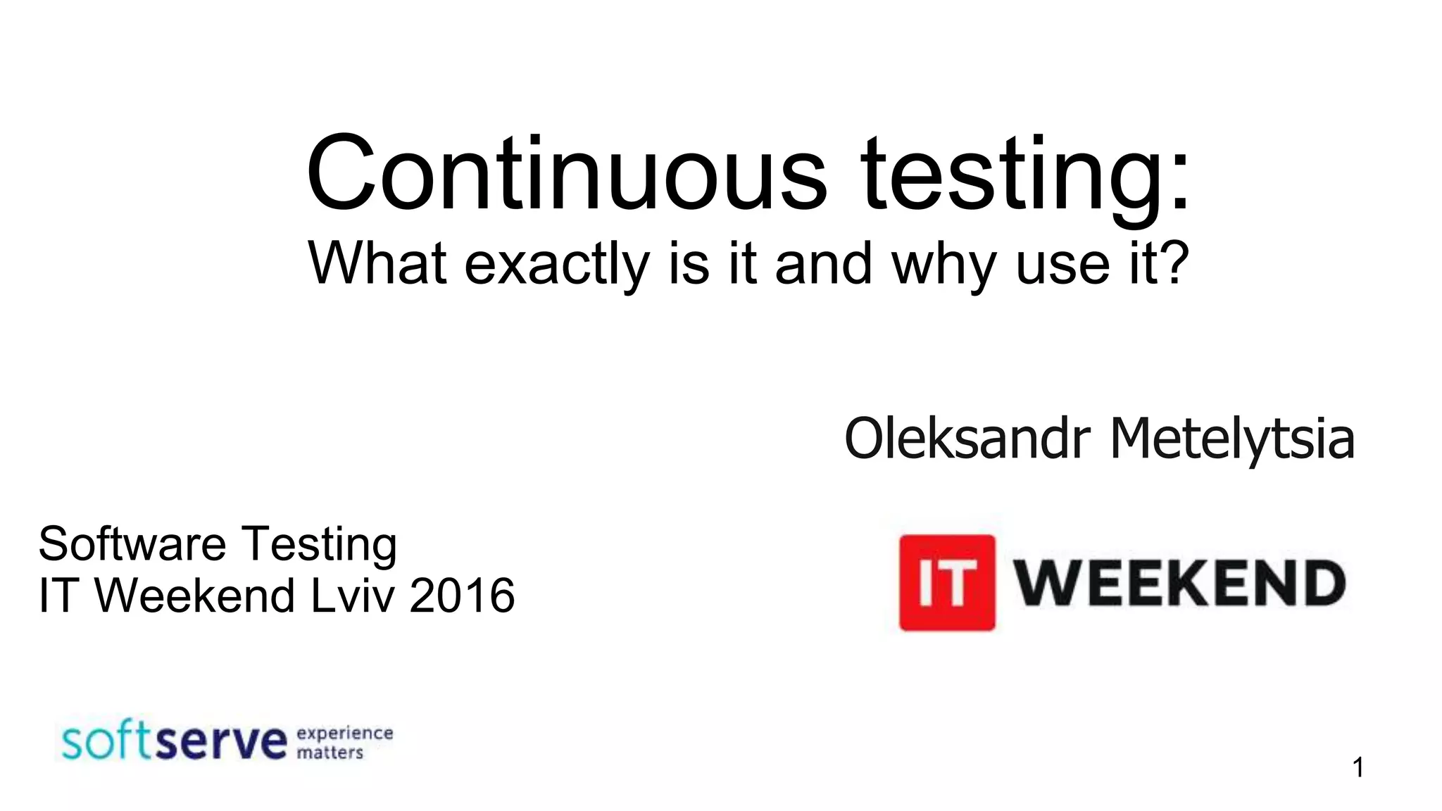 Continuous testing:
What exactly is it and why use it?
Oleksandr Metelytsia
Software Testing
IT Weekend Lviv 2016
1
 