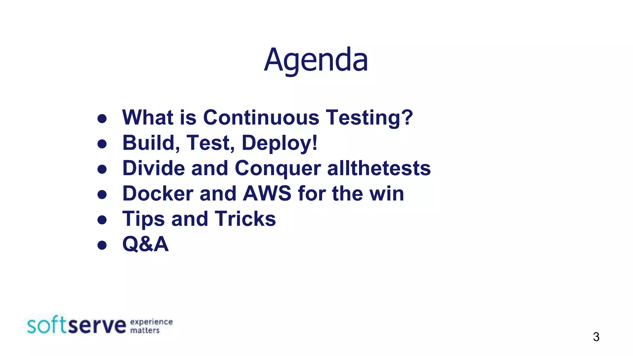 Agenda
● What is Continuous Testing?
● Build, Test, Deploy!
● Divide and Conquer allthetests
● Docker and AWS for the win
● Tips and Tricks
● Q&A
3
 