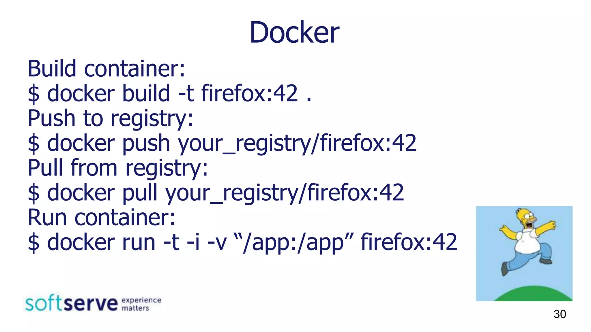 Docker
Build container:
$ docker build -t firefox:42 .
Push to registry:
$ docker push your_registry/firefox:42
Pull from registry:
$ docker pull your_registry/firefox:42
Run container:
$ docker run -t -i -v “/app:/app” firefox:42
30
 