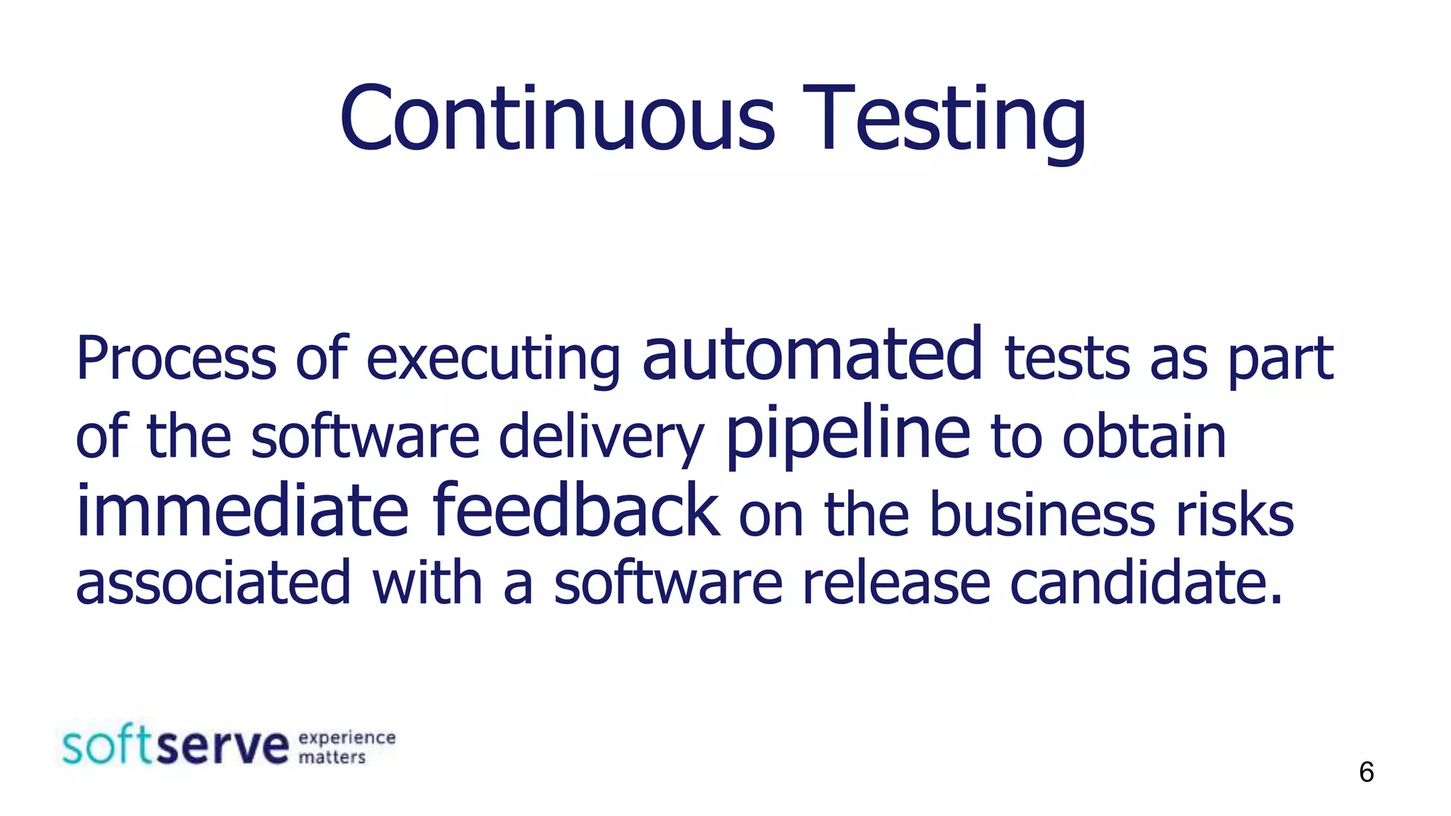 Process of executing automated tests as part
of the software delivery pipeline to obtain
immediate feedback on the business risks
associated with a software release candidate.
Continuous Testing
6
 