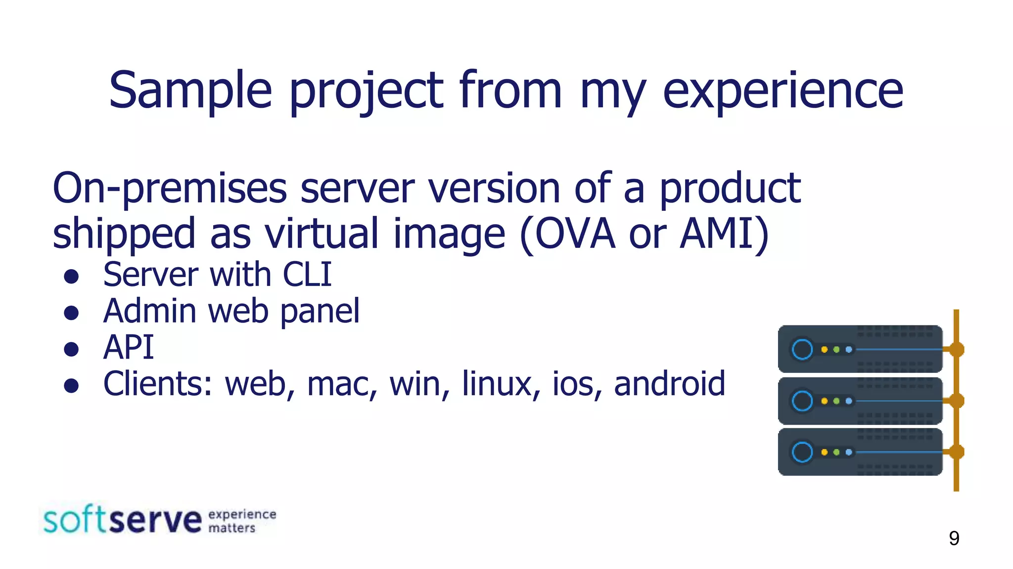 Sample project from my experience
On-premises server version of a product
shipped as virtual image (OVA or AMI)
● Server with CLI
● Admin web panel
● API
● Clients: web, mac, win, linux, ios, android
9
 