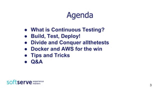 Agenda
● What is Continuous Testing?
● Build, Test, Deploy!
● Divide and Conquer allthetests
● Docker and AWS for the win
● Tips and Tricks
● Q&A
3
 