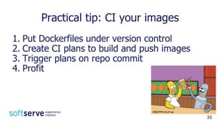 Practical tip: CI your images
1. Put Dockerfiles under version control
2. Create CI plans to build and push images
3. Trigger plans on repo commit
4. Profit
33
 