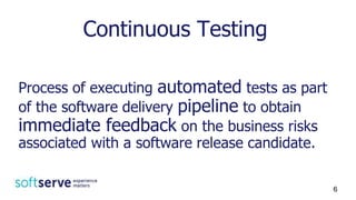 Process of executing automated tests as part
of the software delivery pipeline to obtain
immediate feedback on the business risks
associated with a software release candidate.
Continuous Testing
6
 