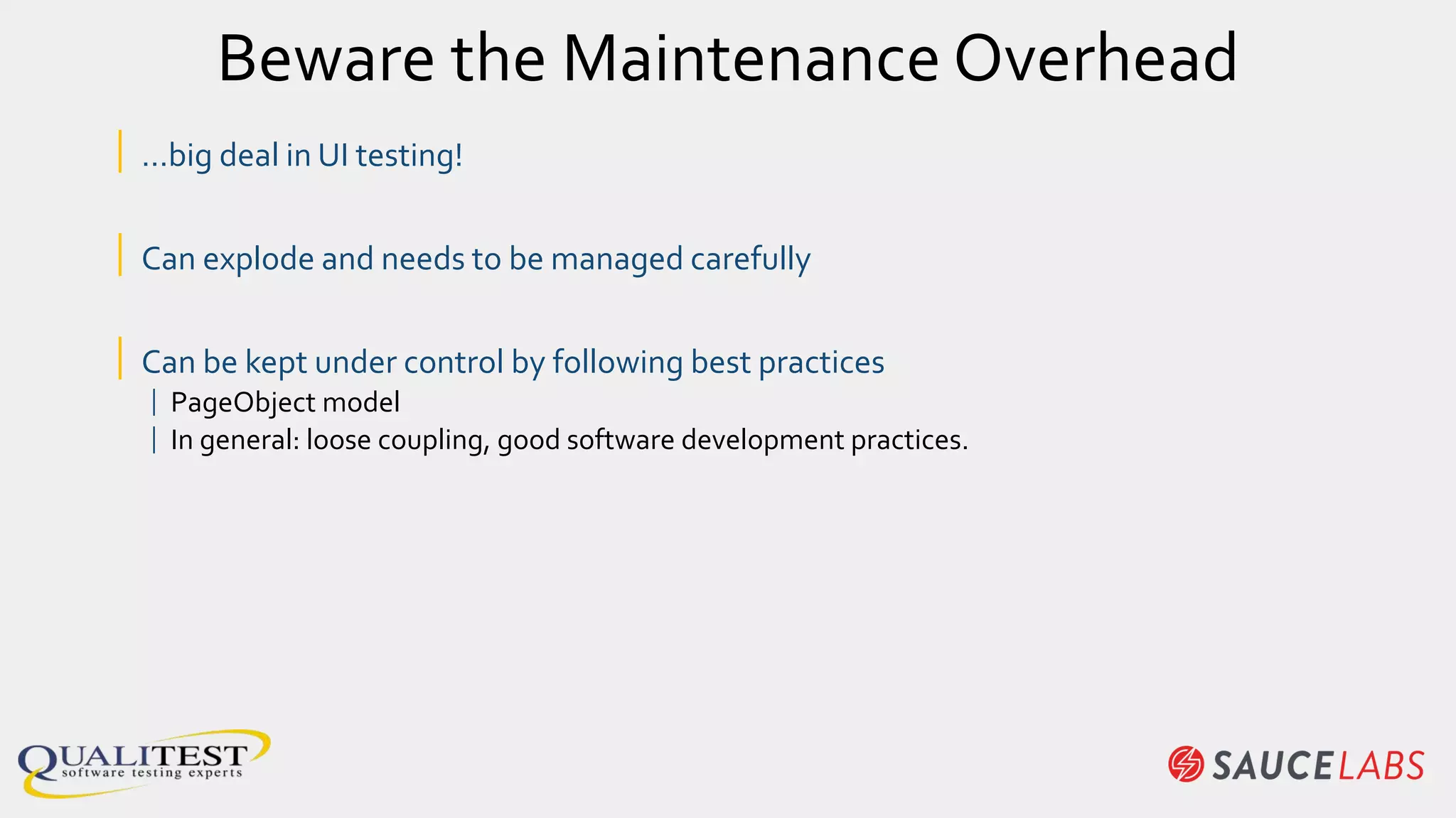 Beware the Maintenance Overhead
| …big deal in UI testing!
| Can explode and needs to be managed carefully
| Can be kept under control by following best practices
| PageObject model
| In general: loose coupling, good software development practices.
 