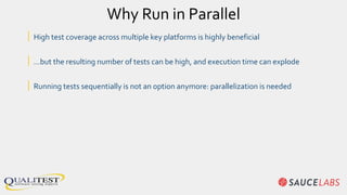 Why Run in Parallel
| High test coverage across multiple key platforms is highly beneficial
| …but the resulting number of tests can be high, and execution time can explode
| Running tests sequentially is not an option anymore: parallelization is needed
 