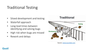 Traditional Testing
Source: www.saucelabs.com
• Siloed development and testing
• Waterfall approach
• Long lead times between
identifying and solving bugs
• High risk when bugs are missed
• Rework and delays
 